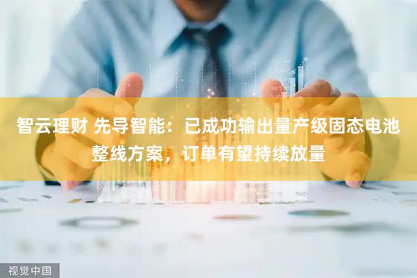 智云理财 先导智能：已成功输出量产级固态电池整线方案，订单有望持续放量