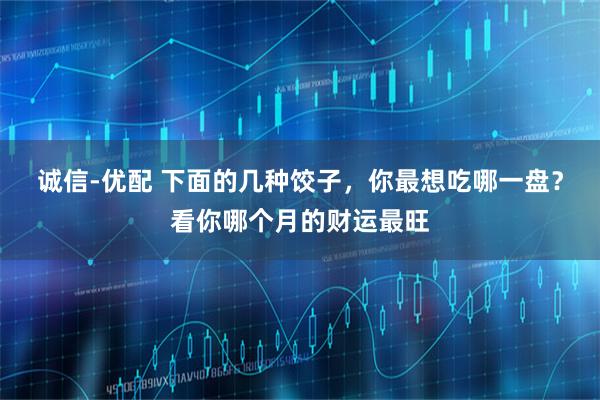 诚信-优配 下面的几种饺子，你最想吃哪一盘？看你哪个月的财运最旺