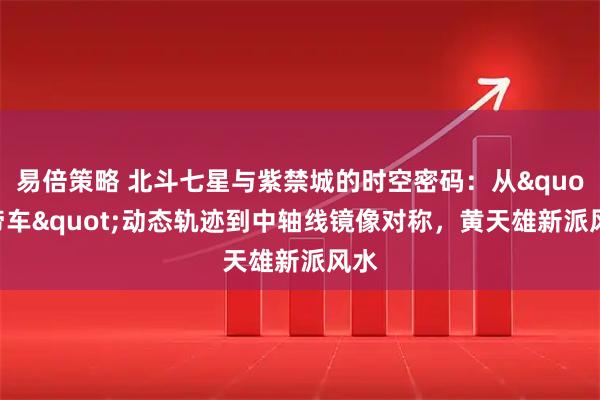 易倍策略 北斗七星与紫禁城的时空密码：从"帝车"动态轨迹到中轴线镜像对称，黄天雄新派风水