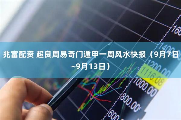兆富配资 超良周易奇门遁甲一周风水快报（9月7日~9月13日）