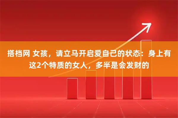 搭档网 女孩，请立马开启爱自己的状态：身上有这2个特质的女人，多半是会发财的