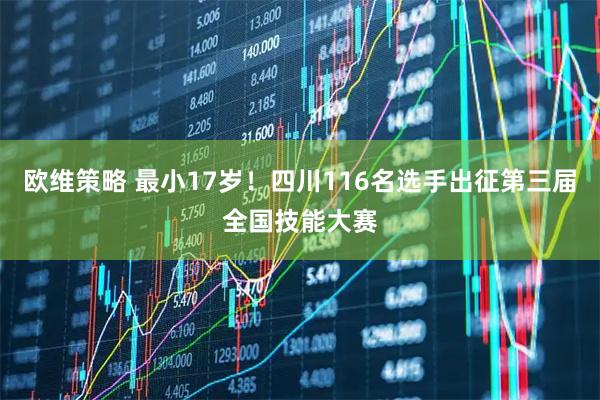 欧维策略 最小17岁！四川116名选手出征第三届全国技能大赛