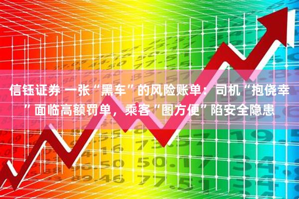 信钰证券 一张“黑车”的风险账单：司机“抱侥幸”面临高额罚单，乘客“图方便”陷安全隐患