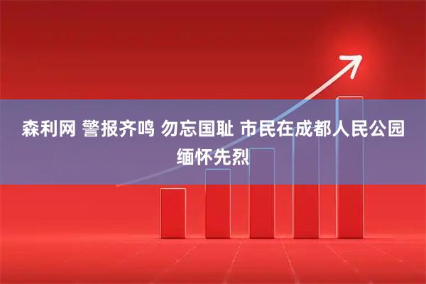 森利网 警报齐鸣 勿忘国耻 市民在成都人民公园缅怀先烈