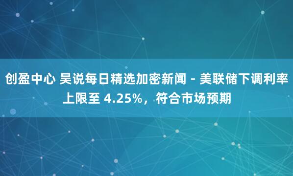 创盈中心 吴说每日精选加密新闻 - 美联储下调利率上限至 4.25%，符合市场预期