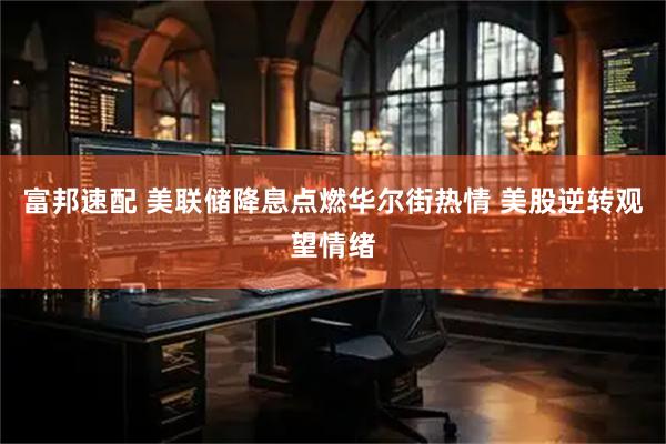 富邦速配 美联储降息点燃华尔街热情 美股逆转观望情绪