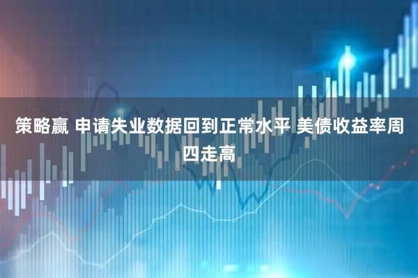 策略赢 申请失业数据回到正常水平 美债收益率周四走高
