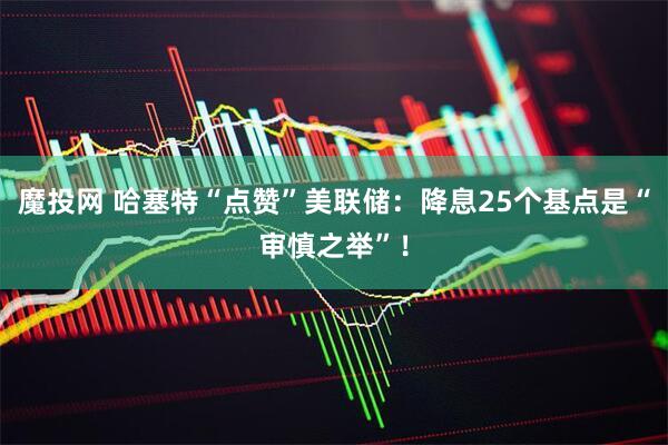魔投网 哈塞特“点赞”美联储：降息25个基点是“审慎之举”！