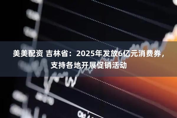 美美配资 吉林省：2025年发放6亿元消费券，支持各地开展促销活动