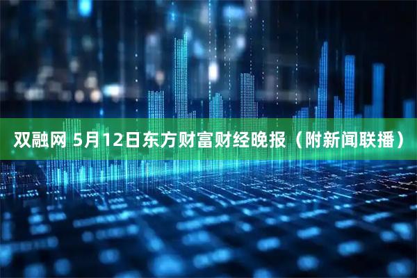 双融网 5月12日东方财富财经晚报（附新闻联播）
