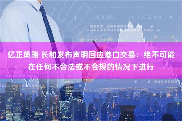 亿正策略 长和发布声明回应港口交易：绝不可能在任何不合法或不合规的情况下进行
