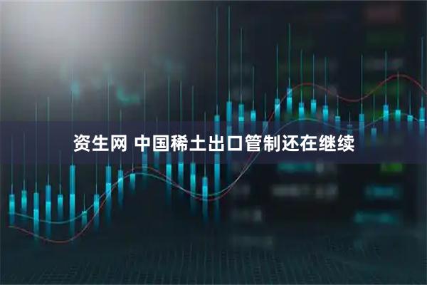 资生网 中国稀土出口管制还在继续