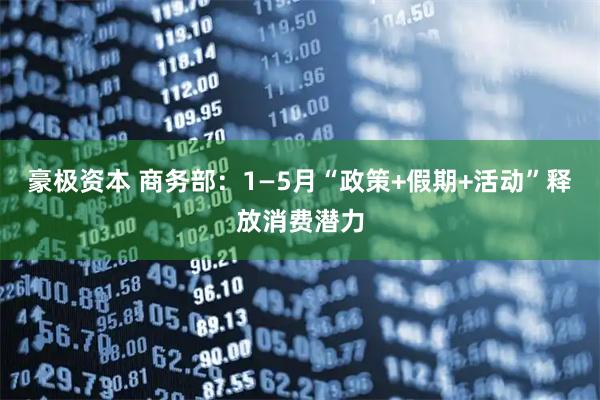 豪极资本 商务部：1—5月“政策+假期+活动”释放消费潜力