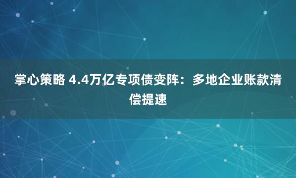 掌心策略 4.4万亿专项债变阵：多地企业账款清偿提速