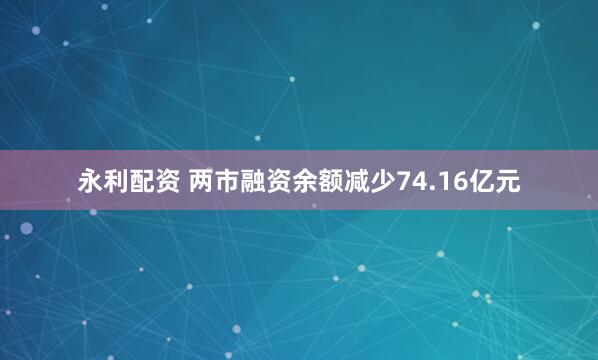永利配资 两市融资余额减少74.16亿元