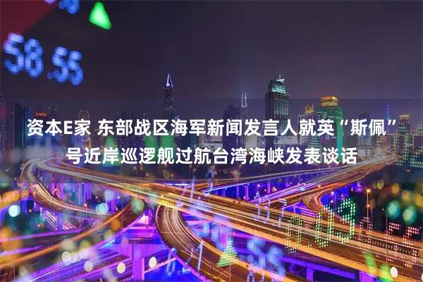 资本E家 东部战区海军新闻发言人就英“斯佩”号近岸巡逻舰过航台湾海峡发表谈话