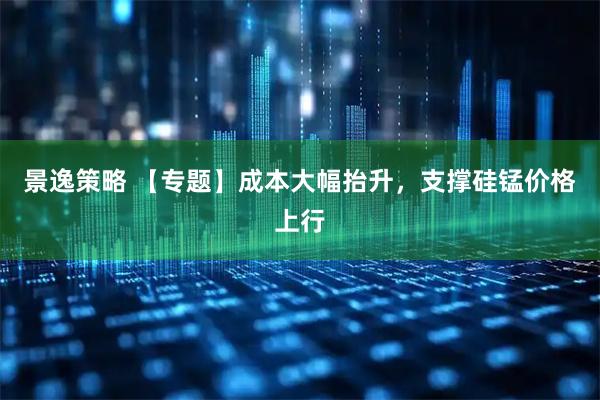 景逸策略 【专题】成本大幅抬升，支撑硅锰价格上行