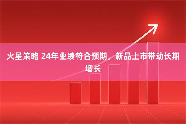 火星策略 24年业绩符合预期，新品上市带动长期增长