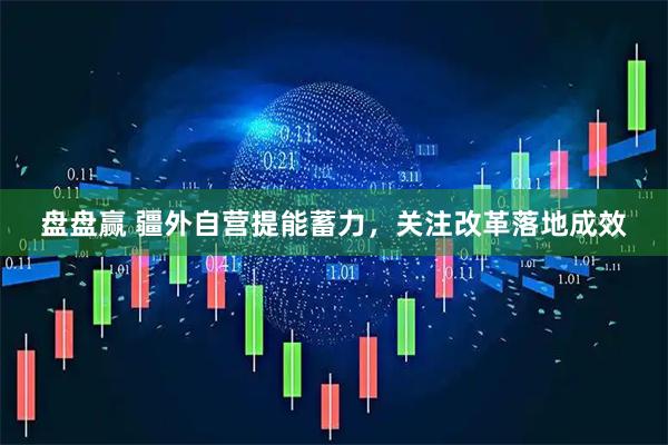 盘盘赢 疆外自营提能蓄力，关注改革落地成效
