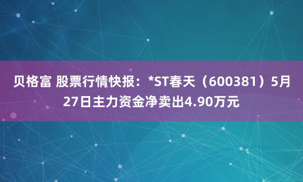 贝格富 股票行情快报：*ST春天（600381）5月27日主力资金净卖出4.90万元
