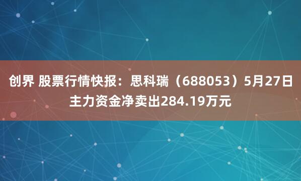 创界 股票行情快报：思科瑞（688053）5月27日主力资金净卖出284.19万元