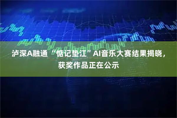 泸深A融通 “惦记垫江”AI音乐大赛结果揭晓，获奖作品正在公示
