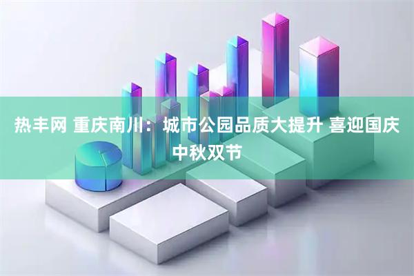 热丰网 重庆南川：城市公园品质大提升 喜迎国庆中秋双节