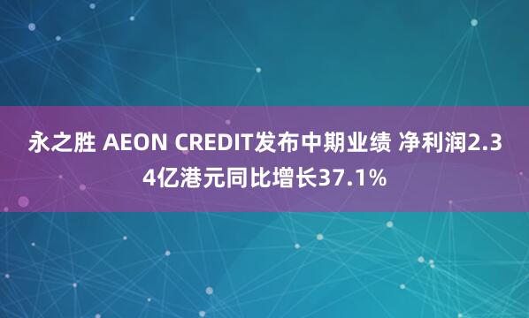 永之胜 AEON CREDIT发布中期业绩 净利润2.34亿港元同比增长37.1%
