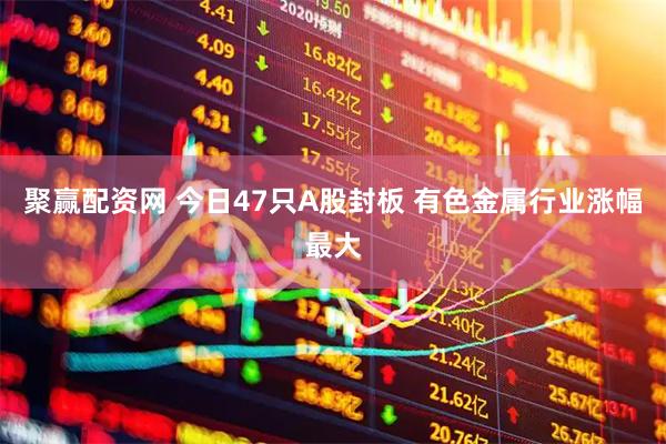 聚赢配资网 今日47只A股封板 有色金属行业涨幅最大