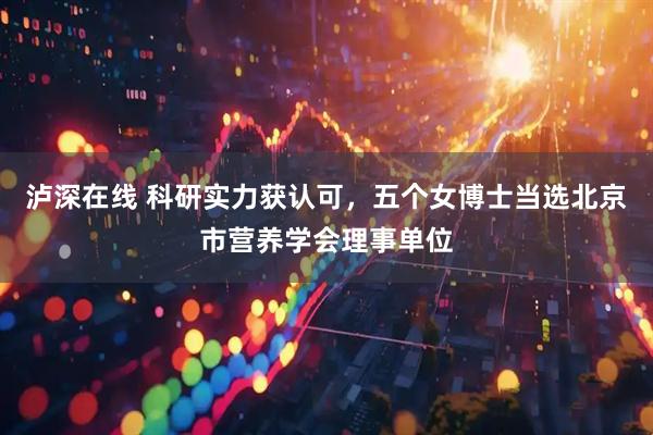泸深在线 科研实力获认可，五个女博士当选北京市营养学会理事单位