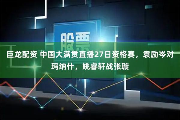 巨龙配资 中国大满贯直播27日资格赛，袁励岑对玛纳什，姚睿轩战张璇