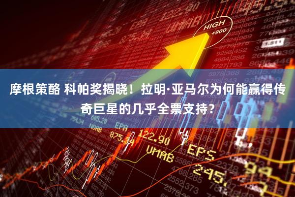 摩根策酪 科帕奖揭晓！拉明·亚马尔为何能赢得传奇巨星的几乎全票支持？