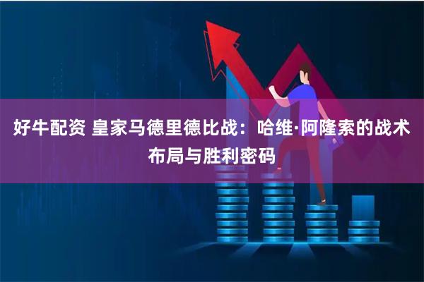 好牛配资 皇家马德里德比战：哈维·阿隆索的战术布局与胜利密码