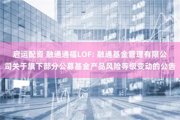启运配资 融通通福LOF: 融通基金管理有限公司关于旗下部分公募基金产品风险等级变动的公告