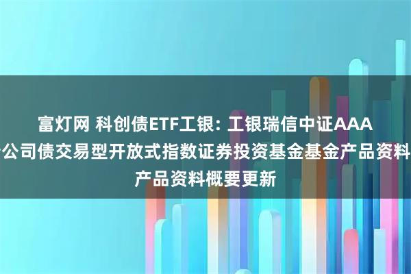 富灯网 科创债ETF工银: 工银瑞信中证AAA科技创新公司债交易型开放式指数证券投资基金基金产品资料概要更新