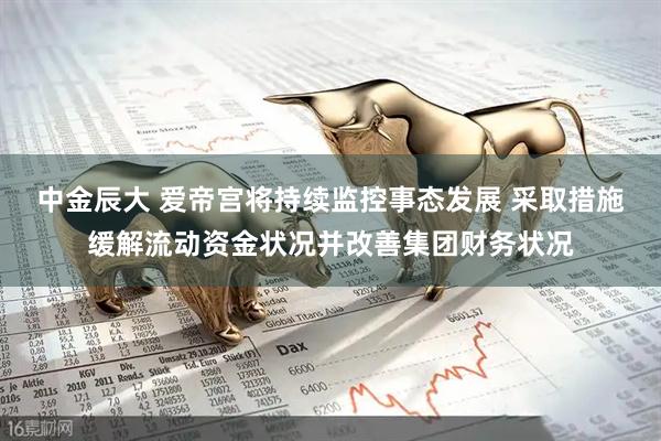 中金辰大 爱帝宫将持续监控事态发展 采取措施缓解流动资金状况并改善集团财务状况