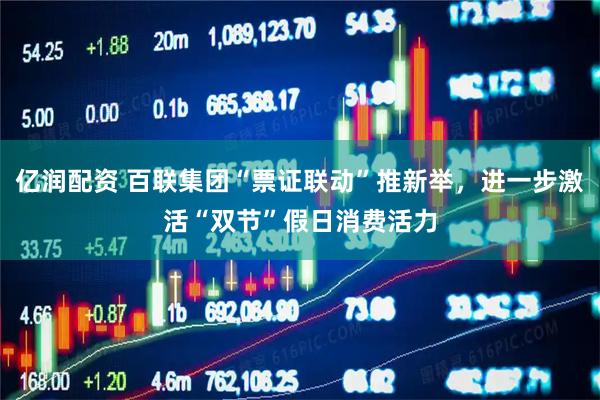 亿润配资 百联集团“票证联动”推新举，进一步激活“双节”假日消费活力