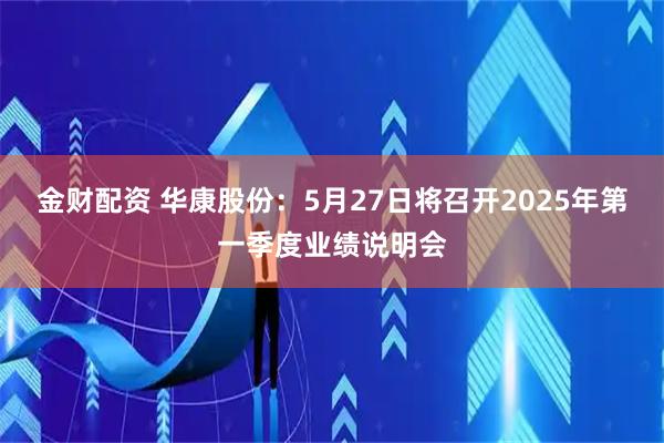 金财配资 华康股份：5月27日将召开2025年第一季度业绩说明会