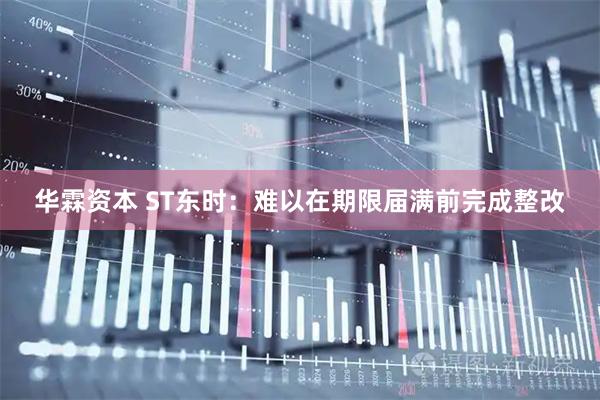 华霖资本 ST东时：难以在期限届满前完成整改