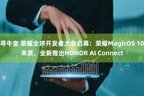 寻牛堂 荣耀全球开发者大会启幕：荣耀MagicOS 10来袭，全新推出HONOR AI Connect