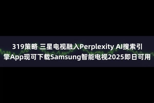 319策略 三星电视融入Perplexity AI搜索引擎App现可下载Samsung智能电视2025即日可用