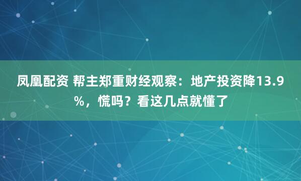 凤凰配资 帮主郑重财经观察：地产投资降13.9%，慌吗？看这几点就懂了