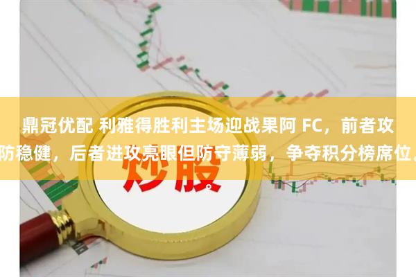 鼎冠优配 利雅得胜利主场迎战果阿 FC，前者攻防稳健，后者进攻亮眼但防守薄弱，争夺积分榜席位。