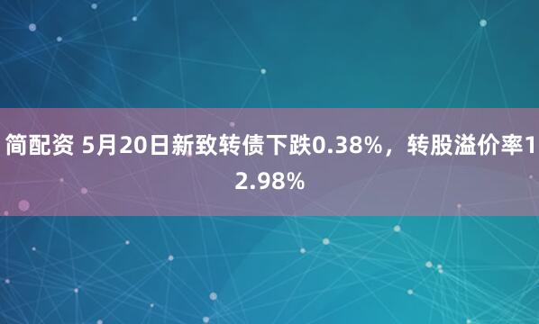 简配资 5月20日新致转债下跌0.38%，转股溢价率12.98%