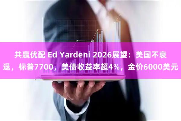 共赢优配 Ed Yardeni 2026展望:美国不衰退,标普7700,美债收益率超4%,金价6000美元