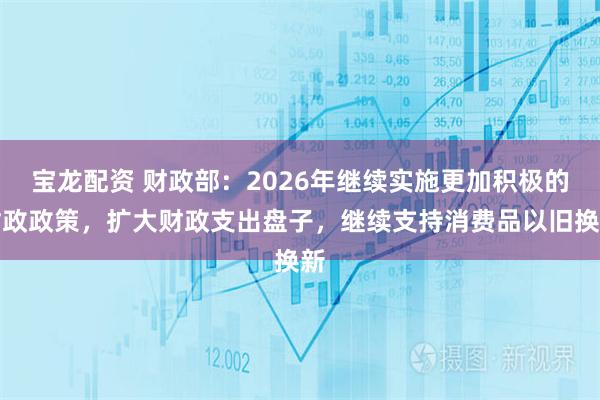 宝龙配资 财政部:2026年继续实施更加积极的财政政策,扩大财政支出盘子,继续支持消费品以旧换新
