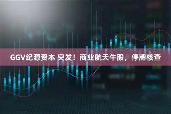 GGV纪源资本 突发！商业航天牛股，停牌核查