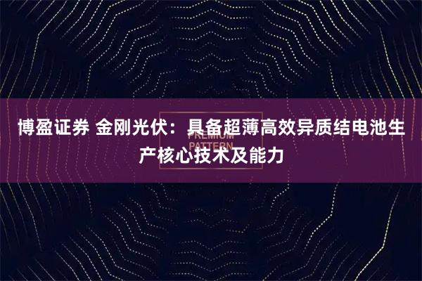博盈证券 金刚光伏：具备超薄高效异质结电池生产核心技术及能力