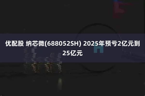 优配股 纳芯微(688052SH) 2025年预亏2亿元到25亿元