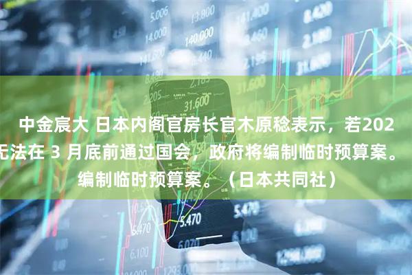 中金宸大 日本内阁官房长官木原稔表示，若2026财年预算案无法在 3 月底前通过国会，政府将编制临时预算案。（日本共同社）